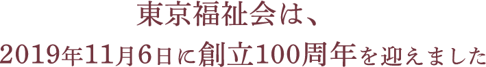 東京福祉会は、2019年11月6日に創立100周年を迎えます
